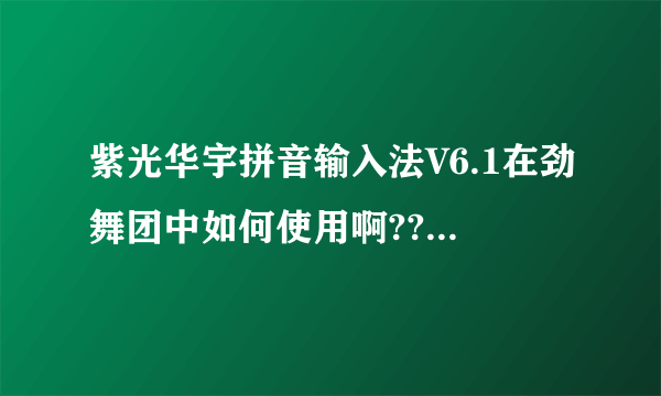 紫光华宇拼音输入法V6.1在劲舞团中如何使用啊??开长房名和带符号的那种!!急急