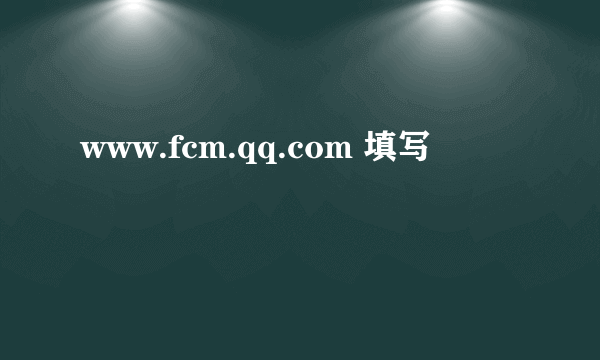 www.fcm.qq.com 填写