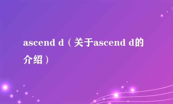 ascend d（关于ascend d的介绍）