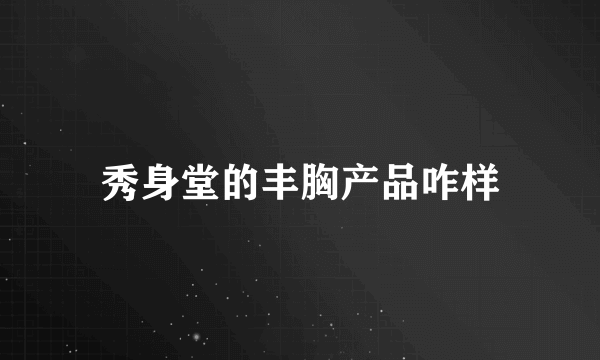 秀身堂的丰胸产品咋样