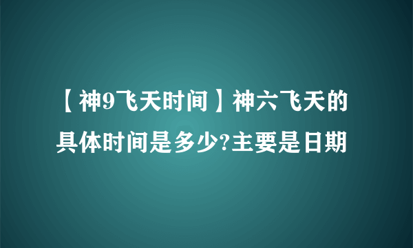 【神9飞天时间】神六飞天的具体时间是多少?主要是日期