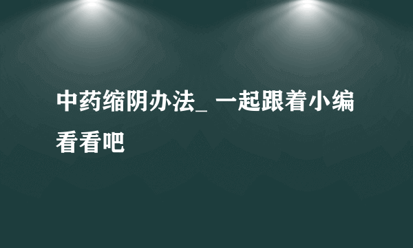 中药缩阴办法_ 一起跟着小编看看吧