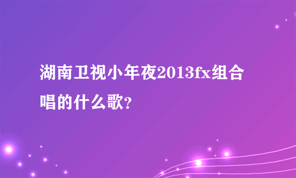 湖南卫视小年夜2013fx组合唱的什么歌？