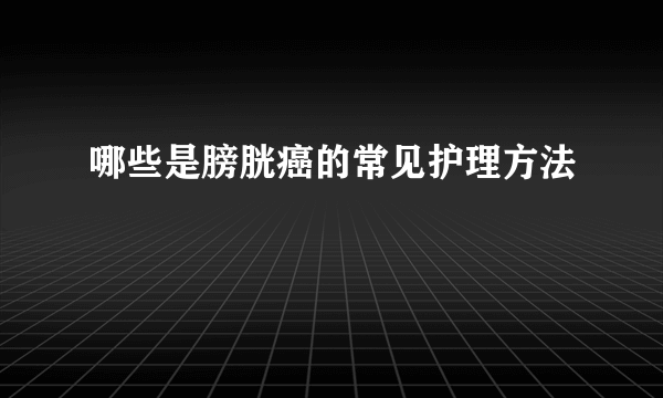 哪些是膀胱癌的常见护理方法