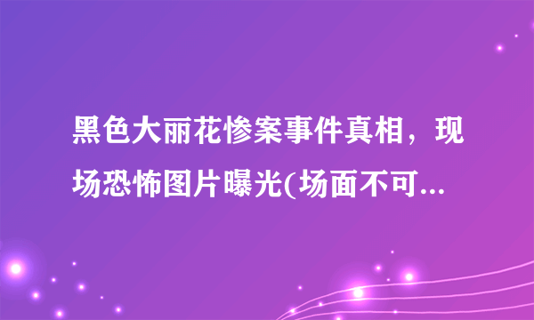 黑色大丽花惨案事件真相，现场恐怖图片曝光(场面不可思议)—飞外