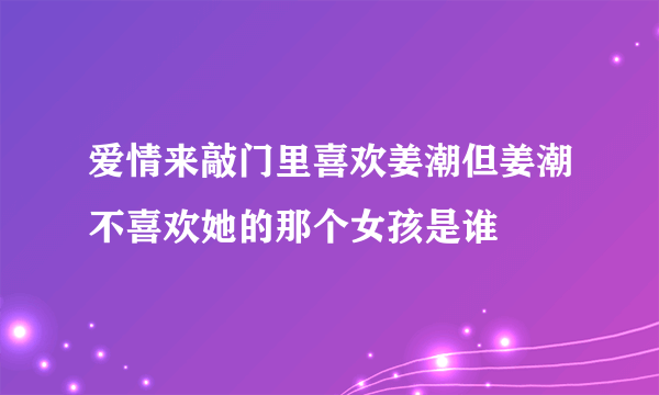 爱情来敲门里喜欢姜潮但姜潮不喜欢她的那个女孩是谁