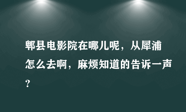 郫县电影院在哪儿呢，从犀浦怎么去啊，麻烦知道的告诉一声？