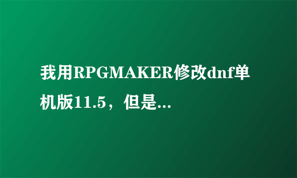 我用RPGMAKER修改dnf单机版11.5，但是改时所有方法都用过了，都说“读取角色数据失白