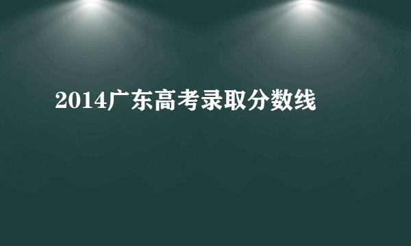 2014广东高考录取分数线