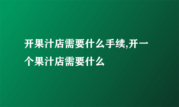 开果汁店需要什么手续,开一个果汁店需要什么