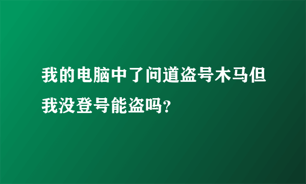 我的电脑中了问道盗号木马但我没登号能盗吗？