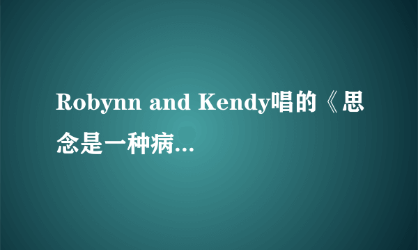 Robynn and Kendy唱的《思念是一种病 >MP3 格式的 麻烦告诉一下 非常感谢 ...