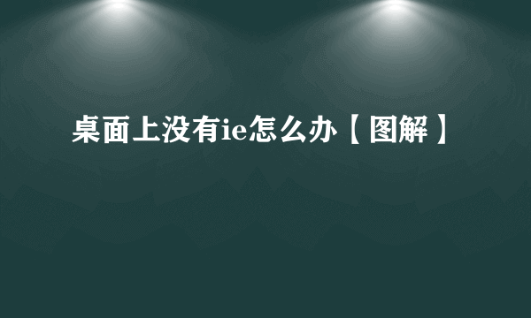 桌面上没有ie怎么办【图解】