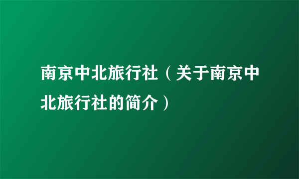 南京中北旅行社（关于南京中北旅行社的简介）