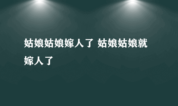 姑娘姑娘嫁人了 姑娘姑娘就嫁人了