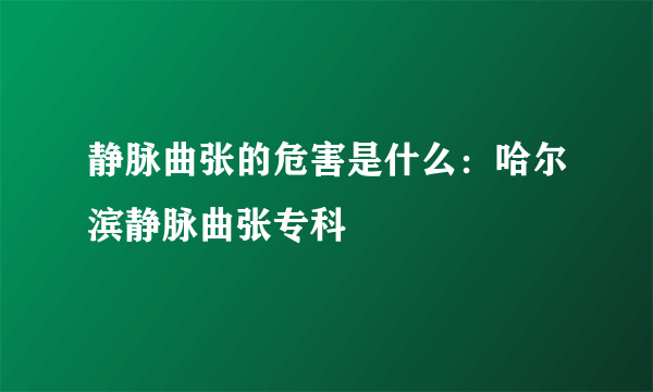 静脉曲张的危害是什么：哈尔滨静脉曲张专科