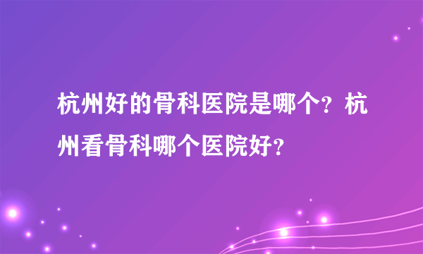 杭州好的骨科医院是哪个？杭州看骨科哪个医院好？