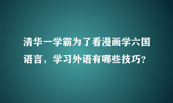 清华一学霸为了看漫画学六国语言，学习外语有哪些技巧？