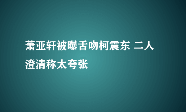 萧亚轩被曝舌吻柯震东 二人澄清称太夸张