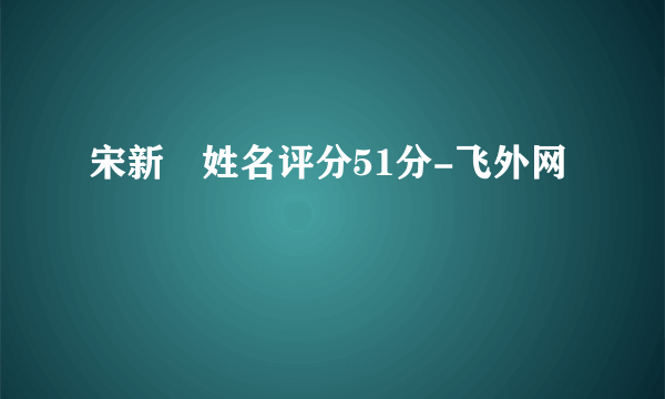 宋新姰姓名评分51分-飞外网