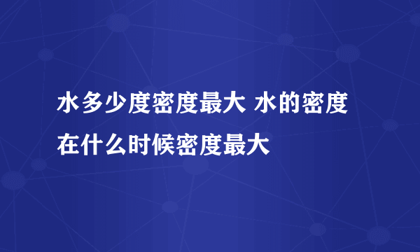 水多少度密度最大 水的密度在什么时候密度最大