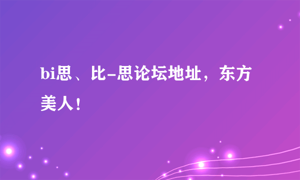 bi思、比-思论坛地址，东方美人！