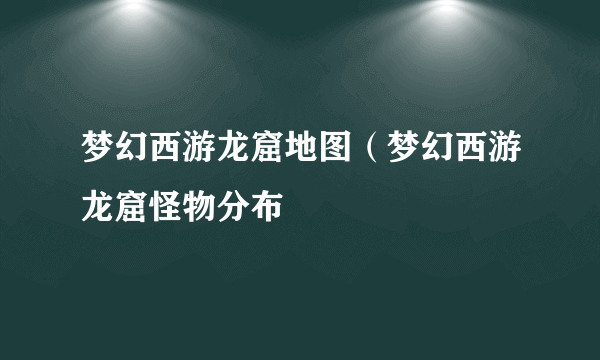 梦幻西游龙窟地图（梦幻西游龙窟怪物分布