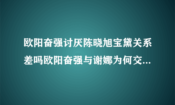 欧阳奋强讨厌陈晓旭宝黛关系差吗欧阳奋强与谢娜为何交恶_飞外网