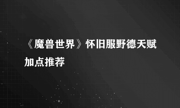 《魔兽世界》怀旧服野德天赋加点推荐