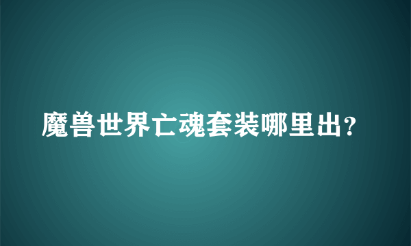 魔兽世界亡魂套装哪里出？