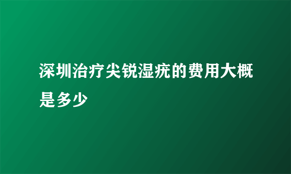 深圳治疗尖锐湿疣的费用大概是多少