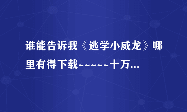 谁能告诉我《逃学小威龙》哪里有得下载~~~~~十万火急啊~