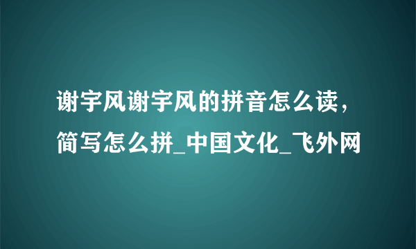 谢宇风谢宇风的拼音怎么读，简写怎么拼_中国文化_飞外网