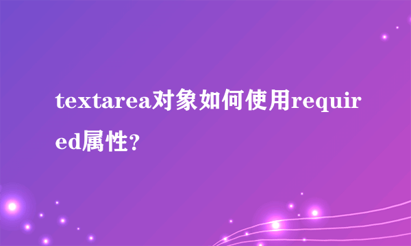 textarea对象如何使用required属性？