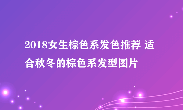 2018女生棕色系发色推荐 适合秋冬的棕色系发型图片