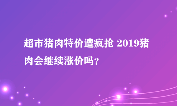 超市猪肉特价遭疯抢 2019猪肉会继续涨价吗？