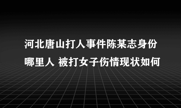 河北唐山打人事件陈某志身份哪里人 被打女子伤情现状如何