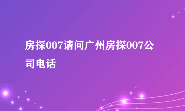 房探007请问广州房探007公司电话