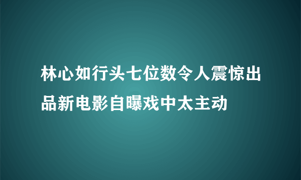 林心如行头七位数令人震惊出品新电影自曝戏中太主动