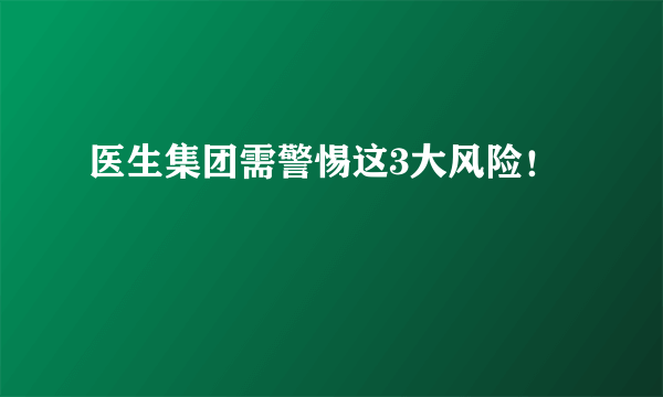 医生集团需警惕这3大风险！