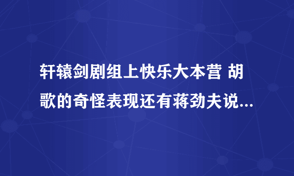 轩辕剑剧组上快乐大本营 胡歌的奇怪表现还有蒋劲夫说什么支持出品人。