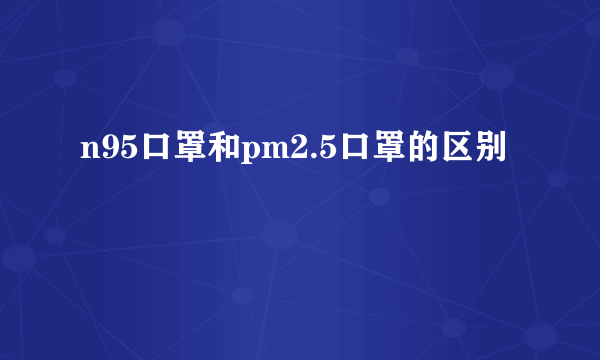 n95口罩和pm2.5口罩的区别