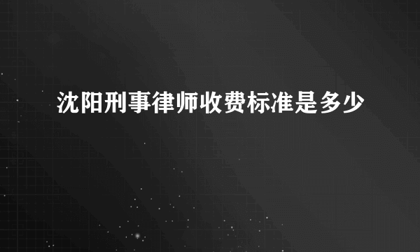 沈阳刑事律师收费标准是多少