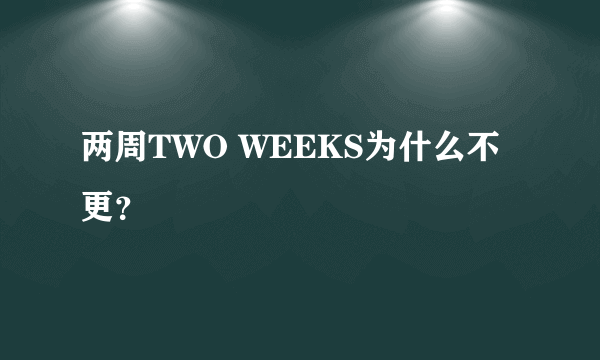 两周TWO WEEKS为什么不更？