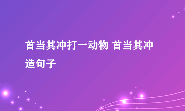 首当其冲打一动物 首当其冲造句子