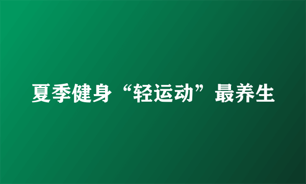 夏季健身“轻运动”最养生