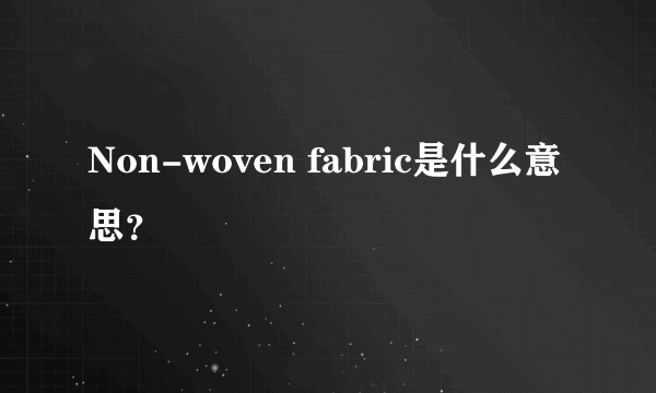 Non-woven fabric是什么意思？