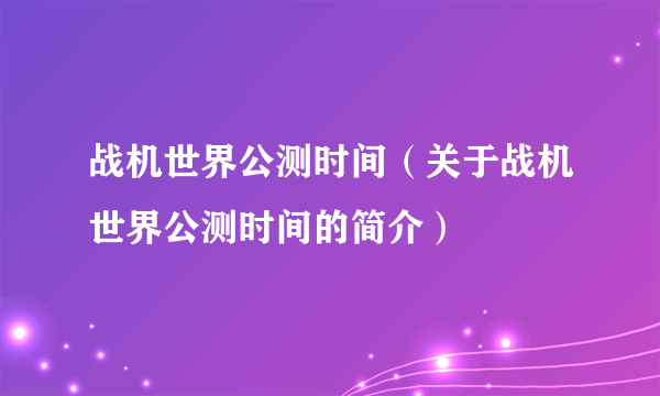 战机世界公测时间（关于战机世界公测时间的简介）