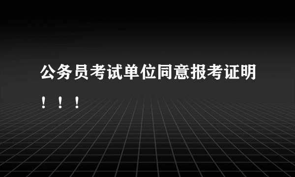 公务员考试单位同意报考证明！！！