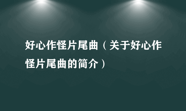 好心作怪片尾曲（关于好心作怪片尾曲的简介）